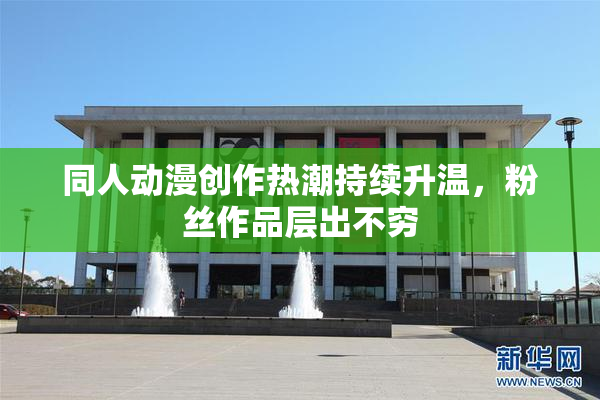 同人动漫创作热潮持续升温，粉丝作品层出不穷