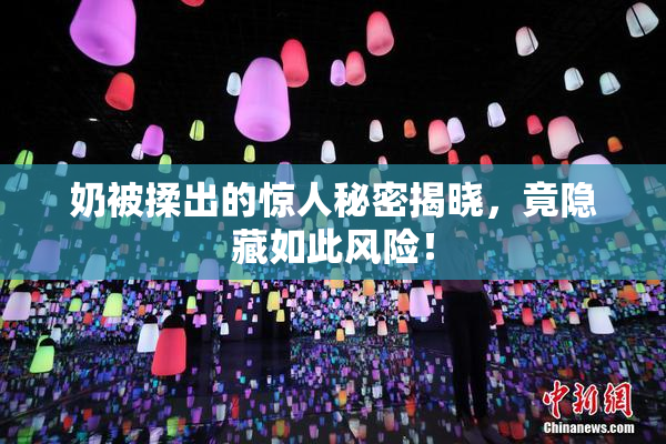 奶被揉出的惊人秘密揭晓，竟隐藏如此风险！