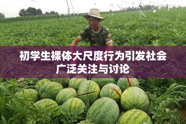 初学生裸体大尺度行为引发社会广泛关注与讨论