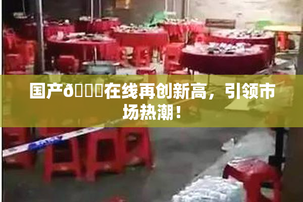 国产🔞在线再创新高，引领市场热潮！