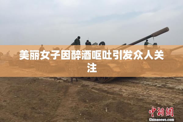 美丽女子因醉酒呕吐引发众人关注