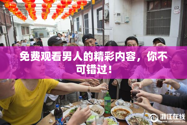 免费观看男人的精彩内容，你不可错过！