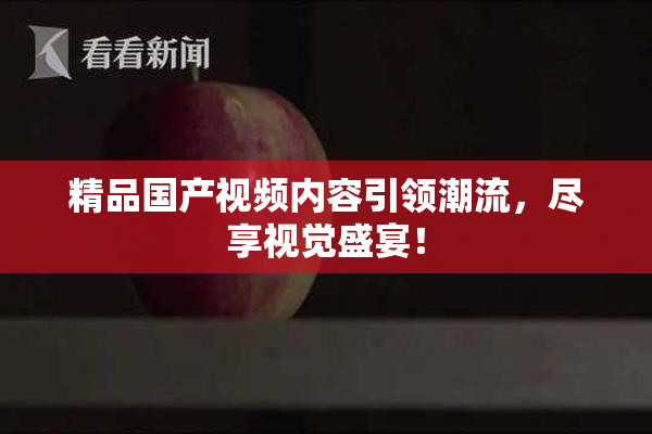 精品国产视频内容引领潮流，尽享视觉盛宴！