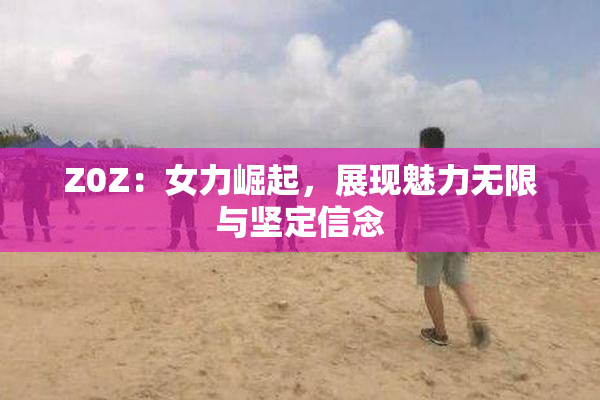 Z0Z：女力崛起，展现魅力无限与坚定信念