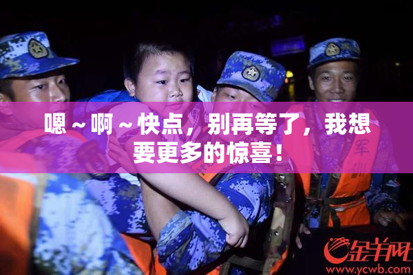 嗯～啊～快点，别再等了，我想要更多的惊喜！