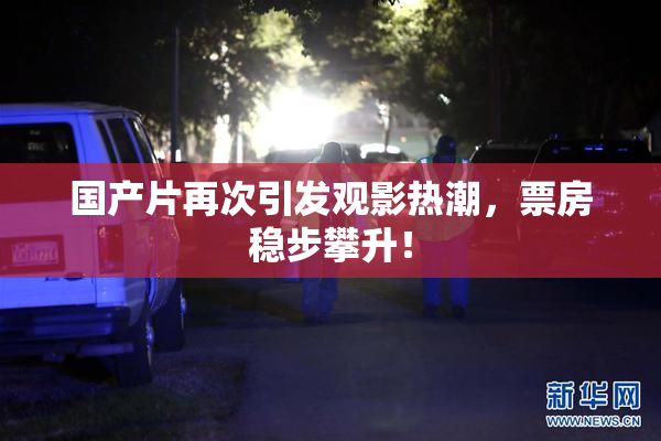 国产片再次引发观影热潮，票房稳步攀升！