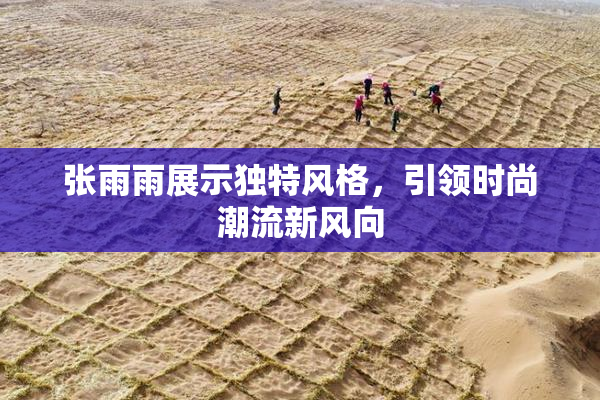 张雨雨展示独特风格，引领时尚潮流新风向