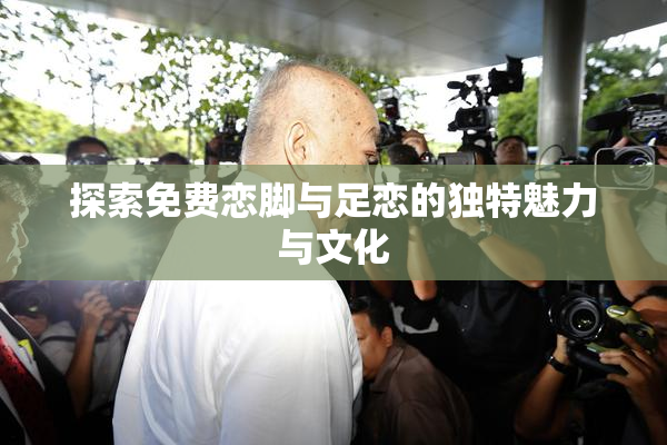 探索免费恋脚与足恋的独特魅力与文化