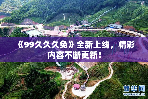 《99久久久免》全新上线，精彩内容不断更新！