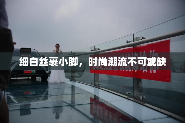细白丝裹小脚，时尚潮流不可或缺