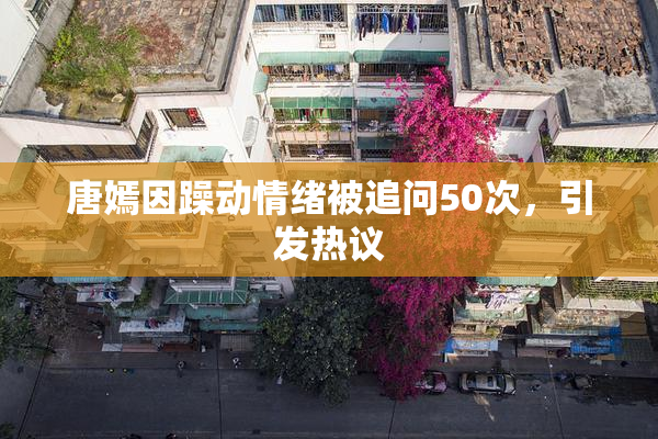 唐嫣因躁动情绪被追问50次，引发热议