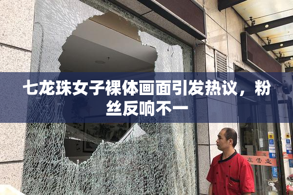 七龙珠女子裸体画面引发热议，粉丝反响不一