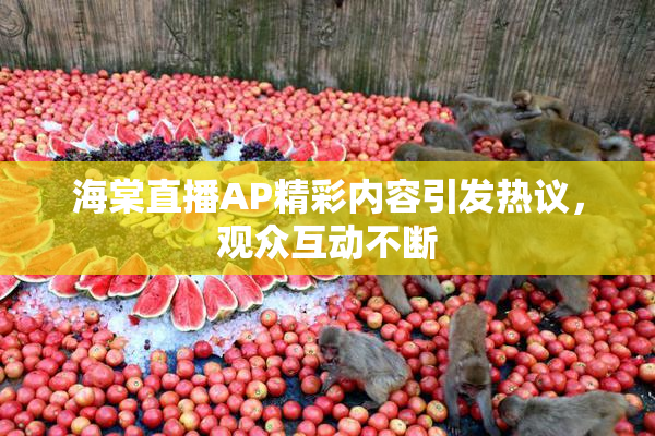 海棠直播AP精彩内容引发热议，观众互动不断