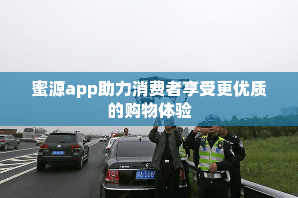 蜜源app助力消费者享受更优质的购物体验
