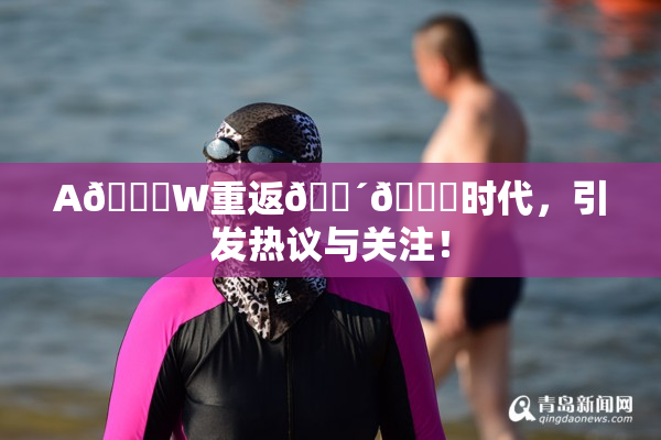 A🔞W重返🔴🔞时代，引发热议与关注！