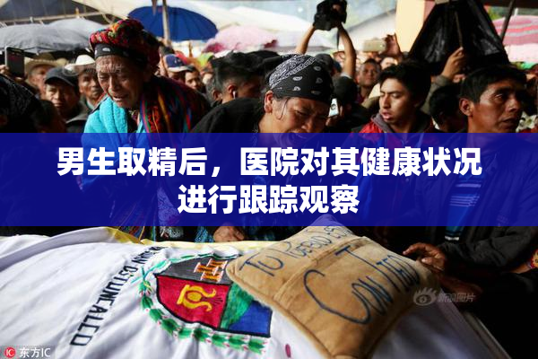 男生取精后，医院对其健康状况进行跟踪观察