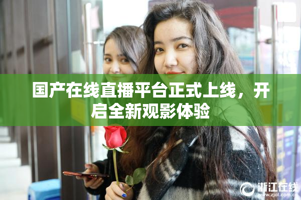 国产在线直播平台正式上线，开启全新观影体验
