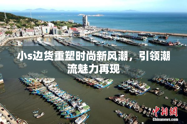 小s边货重塑时尚新风潮，引领潮流魅力再现