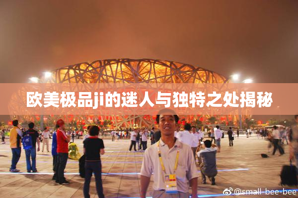 欧美极品ji的迷人与独特之处揭秘