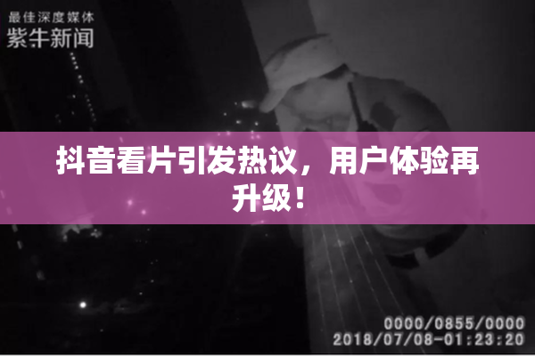 抖音看片引发热议，用户体验再升级！