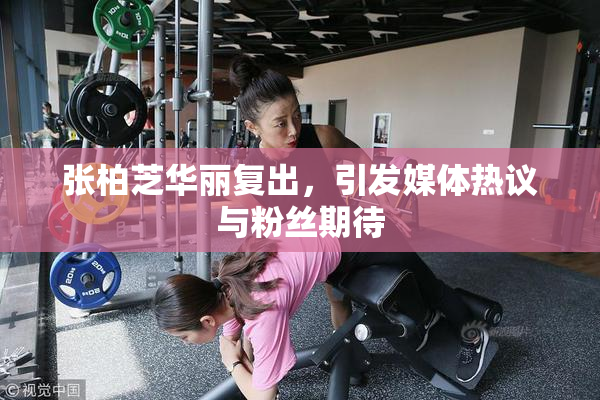 张柏芝华丽复出，引发媒体热议与粉丝期待