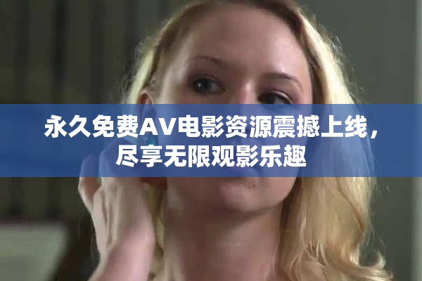 永久免费AV电影资源震撼上线，尽享无限观影乐趣