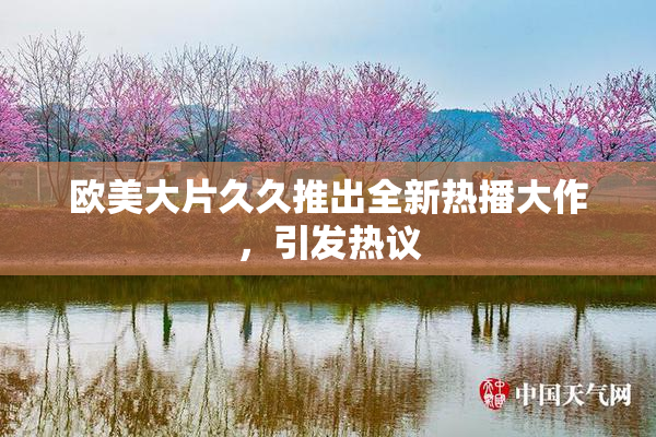 欧美大片久久推出全新热播大作，引发热议