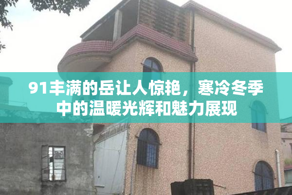 91丰满的岳让人惊艳，寒冷冬季中的温暖光辉和魅力展现
