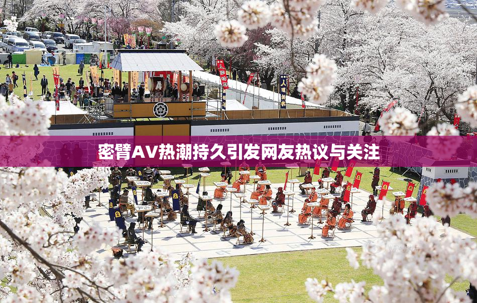 密臂AV热潮持久引发网友热议与关注