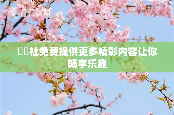 擼擼社免费提供更多精彩内容让你畅享乐趣