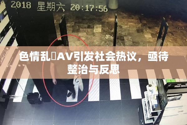 色情乱婬AV引发社会热议，亟待整治与反思