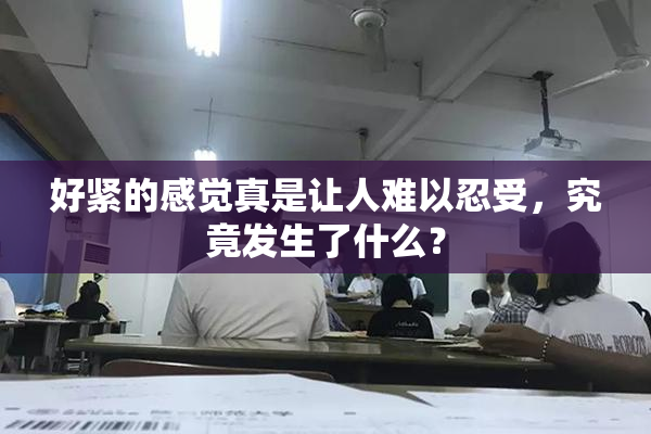 好紧的感觉真是让人难以忍受，究竟发生了什么？