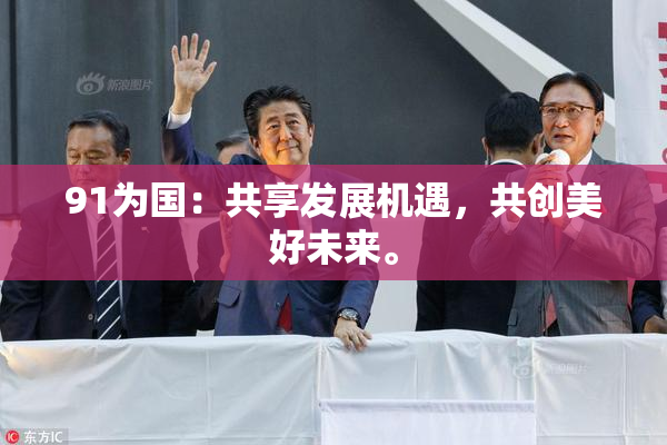 91为国：共享发展机遇，共创美好未来。