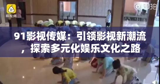 91影视传媒：引领影视新潮流，探索多元化娱乐文化之路