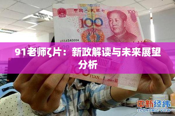 91老师ζ片：新政解读与未来展望分析