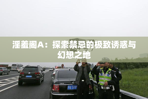淫羞阁A：探索禁忌的极致诱惑与幻想之地