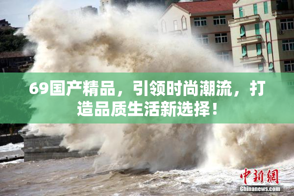 69国产精品，引领时尚潮流，打造品质生活新选择！