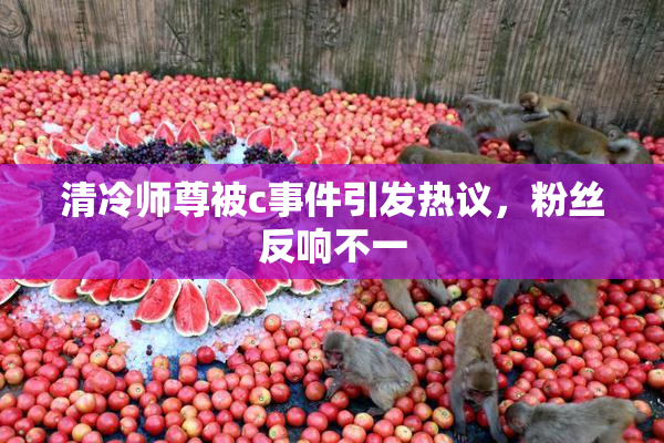 清冷师尊被c事件引发热议，粉丝反响不一