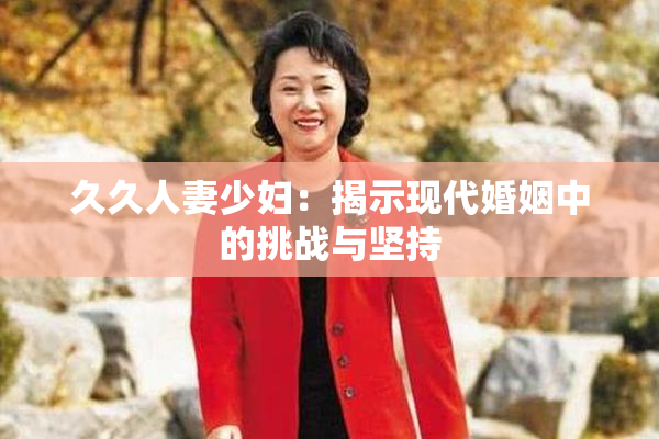 久久人妻少妇：揭示现代婚姻中的挑战与坚持