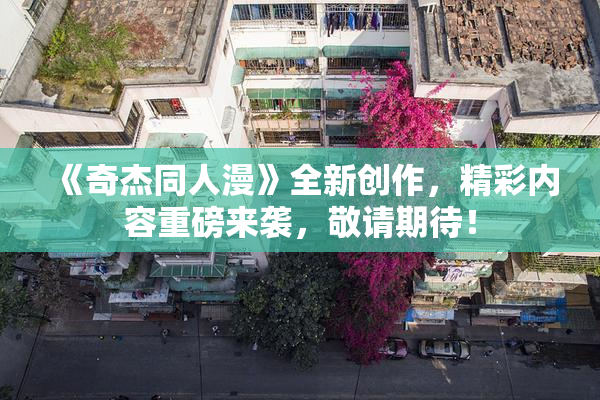 《奇杰同人漫》全新创作，精彩内容重磅来袭，敬请期待！