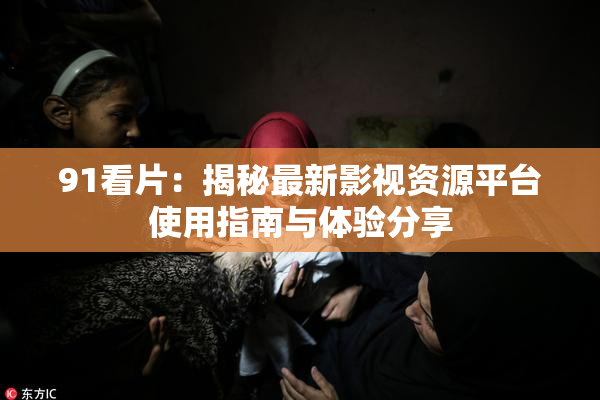 91看片：揭秘最新影视资源平台使用指南与体验分享