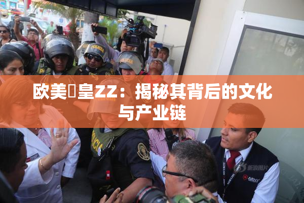 欧美嘼皇ZZ：揭秘其背后的文化与产业链