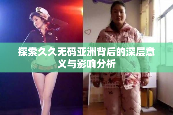 探索久久无码亚洲背后的深层意义与影响分析