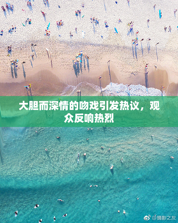大胆而深情的吻戏引发热议，观众反响热烈