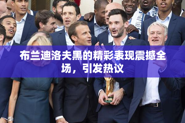 布兰迪洛夫黑的精彩表现震撼全场，引发热议