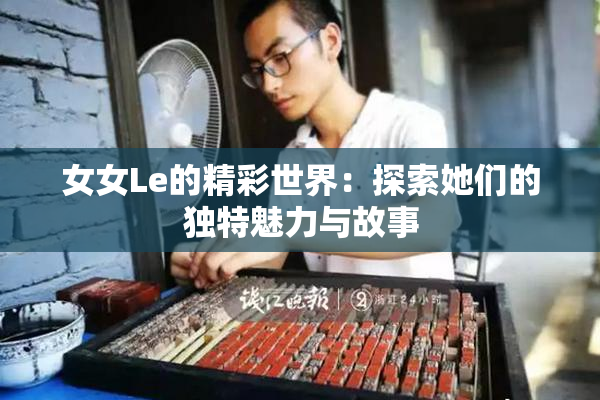 女女Le的精彩世界：探索她们的独特魅力与故事