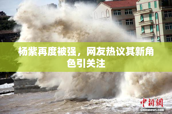 杨紫再度被强，网友热议其新角色引关注