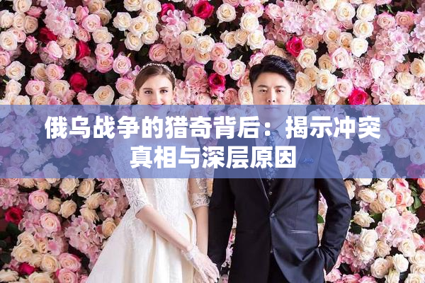 俄乌战争的猎奇背后：揭示冲突真相与深层原因
