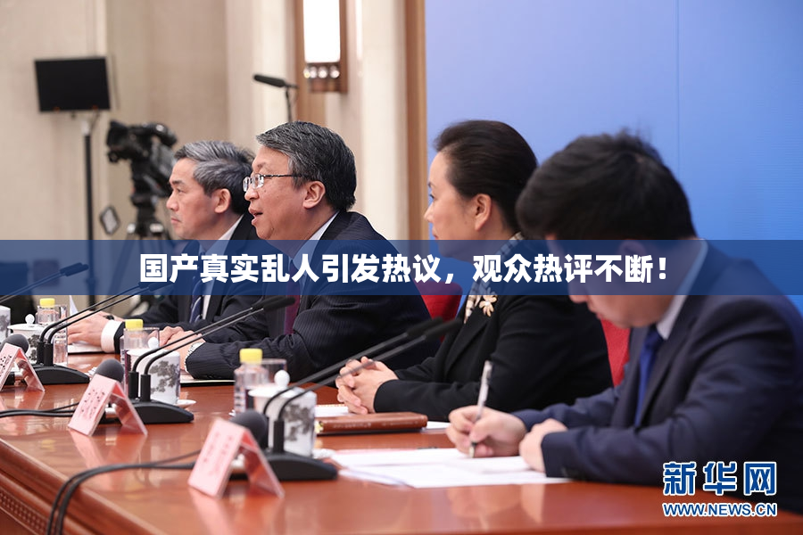 国产真实乱人引发热议，观众热评不断！