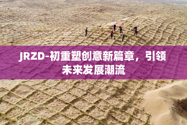 JRZD-初重塑创意新篇章，引领未来发展潮流